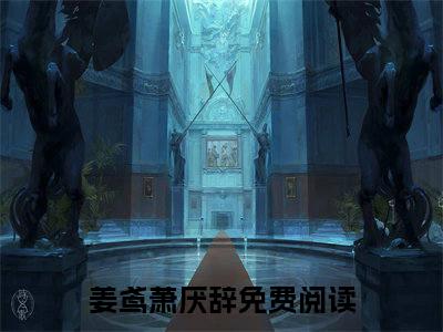 她从头到尾，只是别人棋盘的一颗棋子小说免费阅读-姜鸢萧厌辞完整版全文大结局