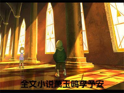 《热门小说萧玉鸣李予安》最新章节by萧玉鸣李予安完整版在线阅读