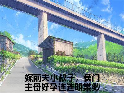 明棠缈顾诫（嫁前夫小叔子，侯门主母好孕连连）全文免费阅读无弹窗大结局_明棠缈顾诫小说最新章节列表_笔趣阁