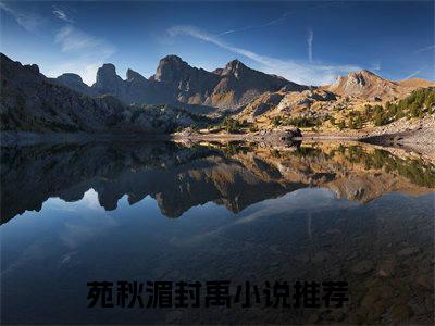 苑秋湄封禹全文免费阅读（苑秋湄封禹无弹窗大结局）_苑秋湄封禹全文免费阅读