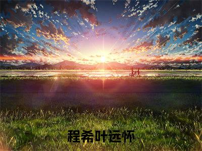 程希叶远怀小说_程希叶远怀全文阅读 程希叶远怀小说免费阅读笔趣阁