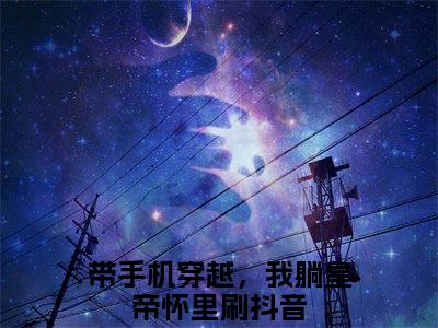 带手机穿越，我躺皇帝怀里刷抖音小说免费阅读无弹窗，小说名字是：秦晚姜北屿的小说在线阅读无删减