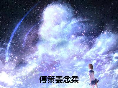 傅策姜念柔全文全章节免费阅读-你能过来一下吗全文免费阅读无弹窗大结局