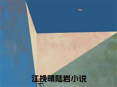 江挽晴陆岩(江挽晴陆岩)全文免费阅读_江挽晴陆岩章节免费阅读-笔趣阁
