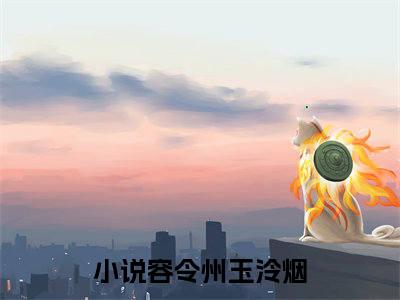 容令州玉泠烟最新章节阅读-容令州玉泠烟免费阅读大结局无弹窗