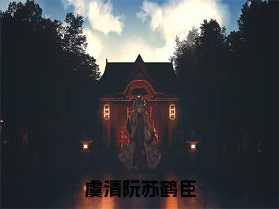虞清阮苏鹤臣全文免费阅读无弹窗-虞清阮苏鹤臣小说全文在线赏析_笔趣阁（虞清阮苏鹤臣）