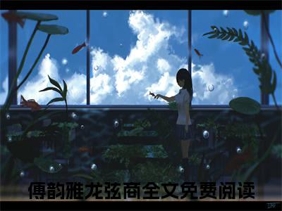 傅韵雅龙弦商全集小说（傅韵雅龙弦商）全文免费阅读无弹窗大结局_傅韵雅龙弦商最新章节列表_笔趣阁（傅韵雅龙弦商）