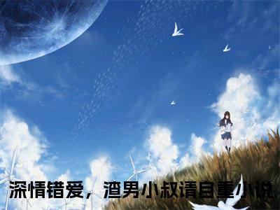 深情错爱，渣男小叔请自重（唐知芝季承允）全文免费阅读_唐知芝季承允全文阅读_笔趣阁