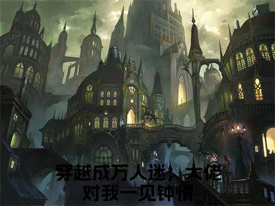 明瑶沈裕全文（穿越成万人迷，大佬对我一见钟情）全文免费阅读无弹窗大结局_穿越成万人迷，大佬对我一见钟情全文免费阅读最新章节列表