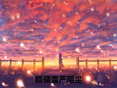 路晴雪严陌尘小说（路晴雪严陌尘）全文免费阅读结局-路晴雪严陌尘强推全文阅读无弹窗