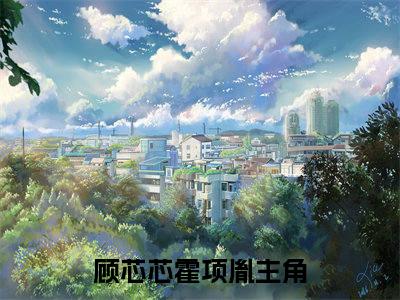 顾芯芯霍项胤小说在线阅读全文免费阅读无弹窗大结局_顾芯芯霍项胤小说免费最新章节列表_笔趣阁