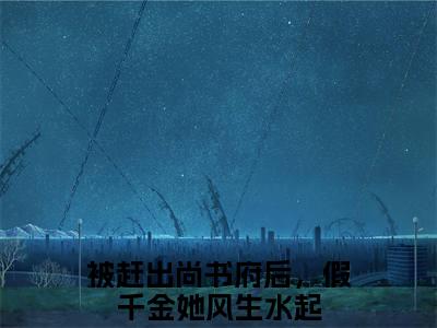 被赶出尚书府后，假千金她风生水起小说免费（顾明月）全文免费阅读无弹窗-顾明月小说全文免费阅读最新章节列表