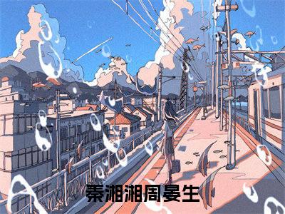 秦湘湘周晏生全文免费阅读_（秦湘湘周晏生小说）秦湘湘周晏生言情小说在线阅读笔趣阁