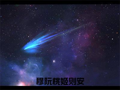 穆阮桃姬则安全本资源免费阅读结局无删节主角：穆阮桃姬则安小说全文阅读无弹窗
