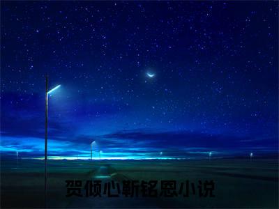 贺倾心靳铭恩(贺倾心靳铭恩）小说全文免费阅读无弹窗大结局_（贺倾心靳铭恩）小说全文免费阅读最新章节列表笔趣阁