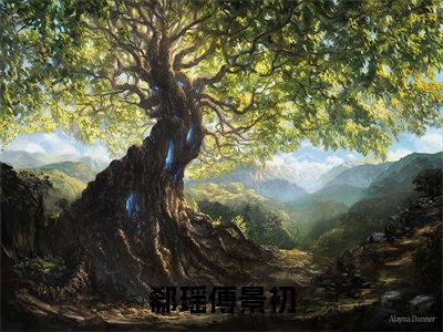 郗瑶傅景初（郗瑶傅景初）小说全文免费阅读正版无弹窗_(郗瑶傅景初)最新章节列表