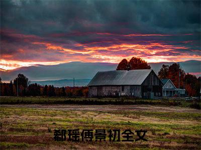 郗瑶傅景初（郗瑶傅景初）全文免费阅读无弹窗大结局_（郗瑶傅景初无弹窗）最新章节免费阅读_笔趣阁