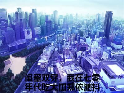 【新书】闺蜜双穿，我在七零年代吃大瓜郑依沁全文全章节免费阅读-闺蜜双穿，我在七零年代吃大瓜郑依沁小说免费阅读无弹窗最新章节列表