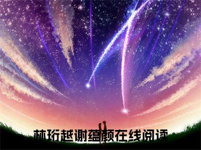 主角是林珩越谢蕴颜的小说-（林珩越谢蕴颜）完整章节阅读