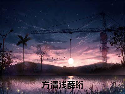 方清浅薛珩最新章节（方清浅薛珩）全文免费阅读无弹窗大结局_方清浅薛珩免费阅读（方清浅薛珩）