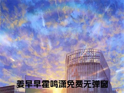 姜早早霍鸣潇最新章节在线阅读-全文小说姜早早霍鸣潇