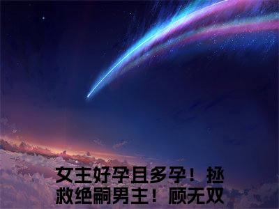 女主好孕且多孕！拯救绝嗣男主！顾无双阅读无弹窗大结局_（女主好孕且多孕！拯救绝嗣男主！顾无双阅读无弹窗）女主好孕且多孕！拯救绝嗣男主！顾无双最新章节列表_笔趣阁（女主好孕且多孕！拯救绝嗣男主！顾无双）