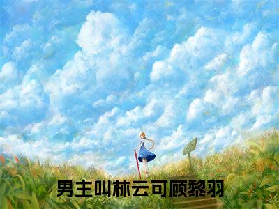 林云可顾黎羽小说美文赏析-林云可顾黎羽全文免费大结局