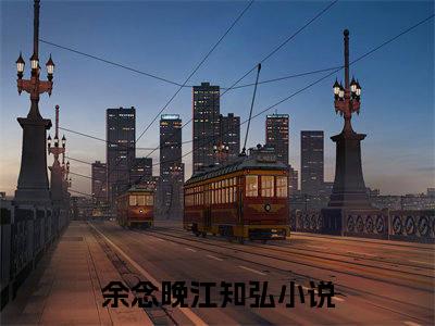 余念晚江知弘全文免费最后一章在线阅读 余念晚江知弘全文小说完整版