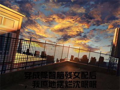 穿成降智脑残女配后，我原地摆烂沈眠眠（穿成降智脑残女配后，我原地摆烂沈眠眠小说）小说全文免费阅读无弹窗大结局_（穿成降智脑残女配后，我原地摆烂沈眠眠）穿成降智脑残女配后，我原地摆烂沈眠眠最新章节列表_笔趣阁