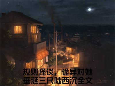 规则怪谈，诡异对她垂涎三尺陆西沉抖音新上热文分享规则怪谈，诡异对她垂涎三尺陆西沉-小说全文阅读