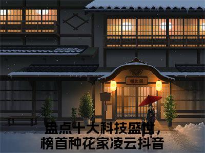 盘点十大科技盛世，榜首种花家凌云热门小说最新章节阅读-老书虫书荒推荐热点小说（盘点十大科技盛世，榜首种花家凌云）