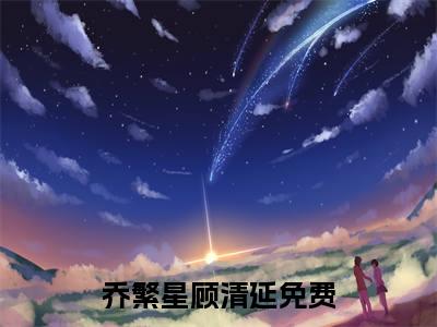 乔繁星顾清延(乔繁星顾清延小说）全文免费阅读无弹窗大结局_ 乔繁星顾清延小说乔繁星顾清延最新章节列表_笔趣阁（乔繁星顾清延）