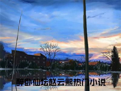 醉卧仙坛赵云熙全文免费阅读大结局-（醉卧仙坛赵云熙）最新章节列表在线阅读