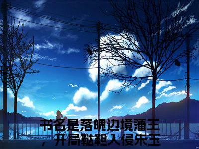 快手热推免费新书落魄边境藩王，开局鞑靼入侵朱玉文小说全文完整版-落魄边境藩王，开局鞑靼入侵朱玉文完整版全文在线赏析