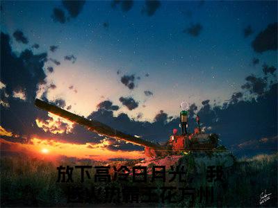 放下高冷白月光，我选火热霸王花方州免费小说 放下高冷白月光，我选火热霸王花方州全文在线阅读
