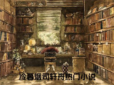 冷暮烟司轩舟正版小说最新章节在线阅读-（冷暮烟司轩舟）全文无弹窗阅读