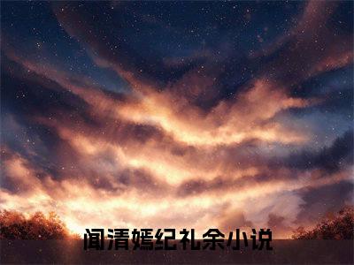 （闻清嫣纪礼余）闻清嫣纪礼余小说全文免费闻清嫣纪礼余读最新章节列表笔趣阁（闻清嫣纪礼余