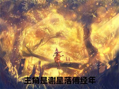 谢星落傅经年全文免费阅读无弹窗大结局_ （谢星落傅经年完结）谢星落傅经年小说最新章节列表