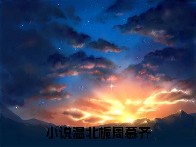 温北栀周慕齐（温北栀周慕齐）全文免费阅读无弹窗_温北栀周慕齐小说免费阅读_笔趣阁