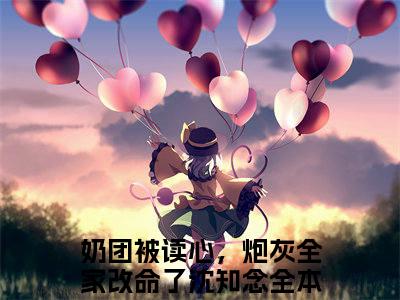 完整版小说（奶团被读心，炮灰全家改命了沈知念）最新在线阅读-奶团被读心，炮灰全家改命了沈知念小说（奶团被读心，炮灰全家改命了沈知念）免费阅读全文