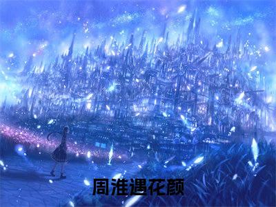 【新书】《周淮遇花颜》周淮遇花颜全文全章节免费阅读