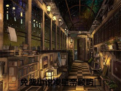 凌星奈顾屿堔（凌星奈顾屿堔)全文免费阅读无弹窗大结局_凌星奈顾屿堔（凌星奈顾屿堔）全文完整无删减版免费阅读（凌星奈顾屿堔）