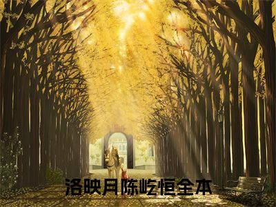 洛映月陈屹恒(洛映月陈屹恒)小说免费阅读无弹窗大结局_(洛映月陈屹恒)洛映月陈屹恒最新章节列表笔趣阁（洛映月陈屹恒）
