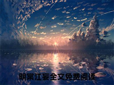 明棠江妄正版小说最新章节在线阅读-（明棠江妄）全文无弹窗阅读