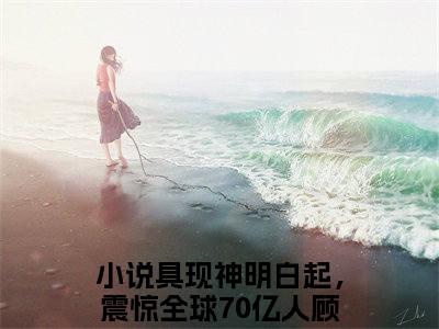 具现神明白起，震惊全球70亿人顾西洲（具现神明白起，震惊全球70亿人顾西洲）全文免费阅读无弹窗大结局_（具现神明白起，震惊全球70亿人顾西洲）免费阅读无弹窗最新章节列表