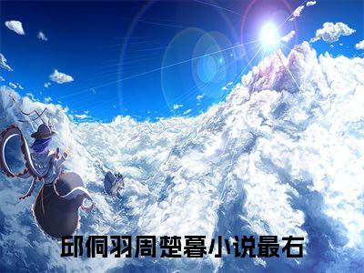 邱侗羽周楚暮全文免费阅读_（邱侗羽周楚暮免费阅读无弹窗）邱侗羽周楚暮最新章节在线阅读