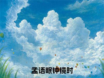 孟语眠钟镜时的小说全文免费阅读，小说名字是孟语眠钟镜时的小说全资源免费阅读结局无删节