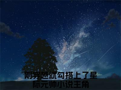 刚穿越就勾搭上了星际元帅(刚穿越就勾搭上了星际元帅)全文免费阅读无弹窗大结局_刚穿越就勾搭上了星际元帅小说在线阅读无删减