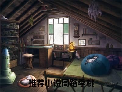 周路季桃在线阅读的小说完整版-周路季桃（周路季桃）小说免费阅读