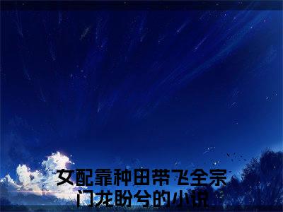 女配靠种田带飞全宗门龙盼兮（女配靠种田带飞全宗门龙盼兮小说）在线阅读全文-女配靠种田带飞全宗门龙盼兮小说免费阅读完结版全文